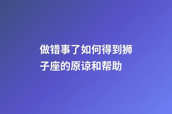 做错事了如何得到狮子座的原谅和帮助-第1张-星座运势-玄机派