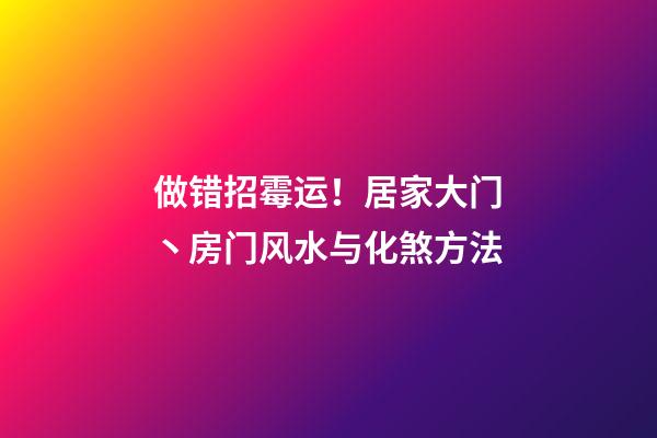 做错招霉运！居家大门丶房门风水与化煞方法