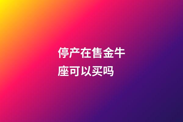 停产在售金牛座可以买吗-第1张-星座运势-玄机派