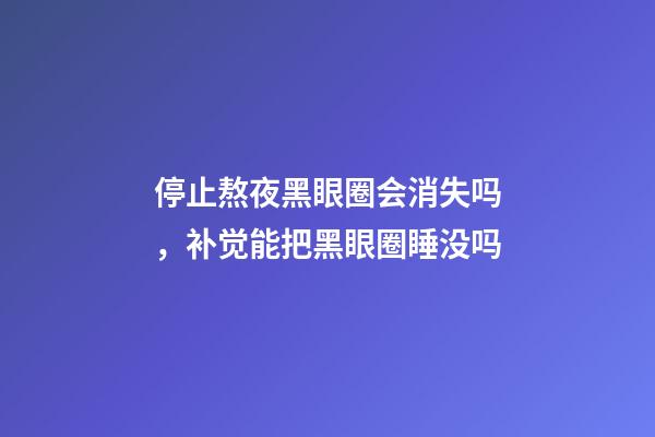 停止熬夜黑眼圈会消失吗，补觉能把黑眼圈睡没吗-第1张-观点-玄机派