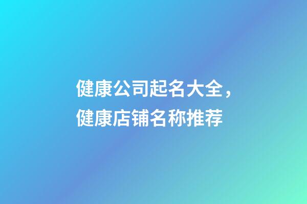 健康公司起名大全，健康店铺名称推荐