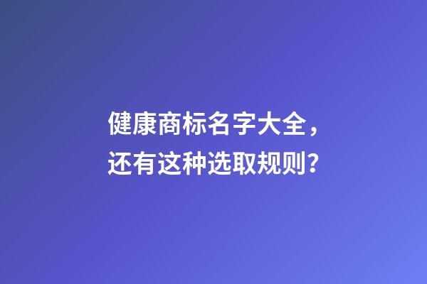 健康商标名字大全，还有这种选取规则？-第1张-商标起名-玄机派