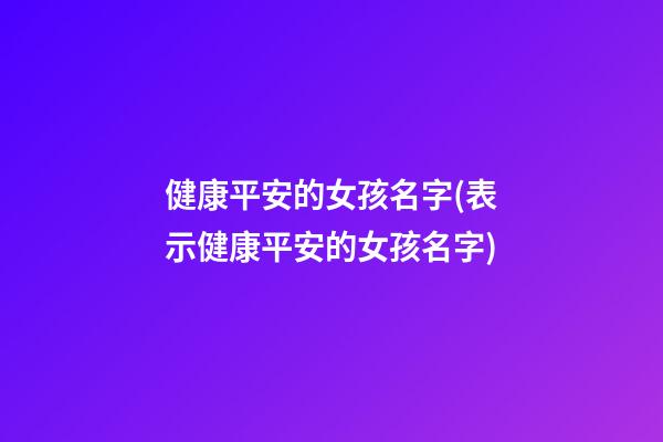 健康平安的女孩名字(表示健康平安的女孩名字)