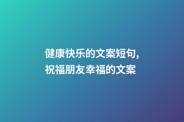 健康快乐的文案短句,祝福朋友幸福的文案-第1张-观点-玄机派