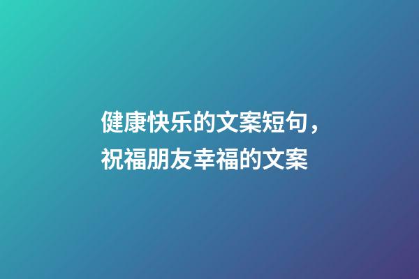 健康快乐的文案短句，祝福朋友幸福的文案-第1张-观点-玄机派