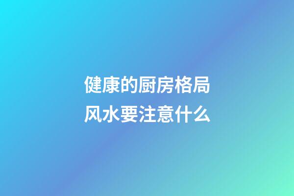 健康的厨房格局风水要注意什么