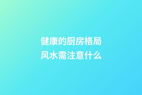 健康的厨房格局风水需注意什么