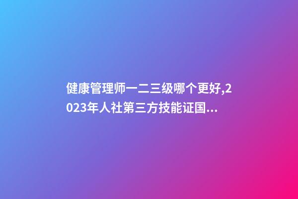 健康管理师一二三级哪个更好,2023年人社第三方技能证(健康管理师)国网可查-第1张-观点-玄机派