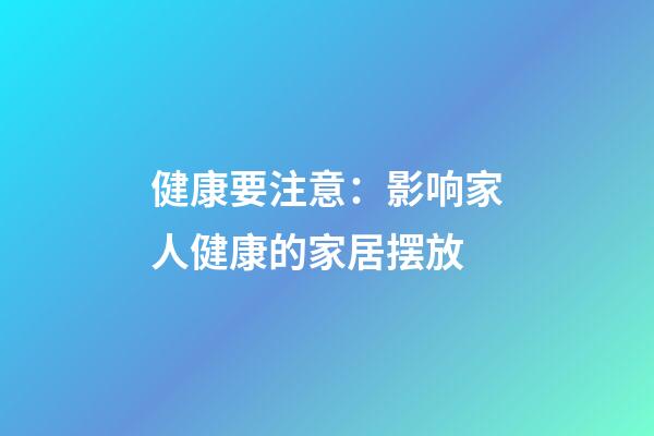 健康要注意：影响家人健康的家居摆放