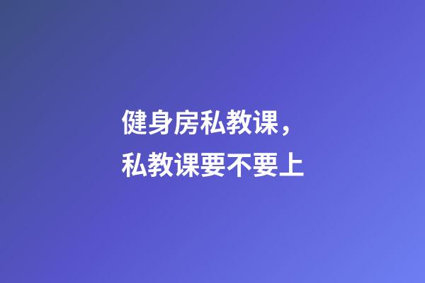 健身房私教课，私教课要不要上-第1张-观点-玄机派