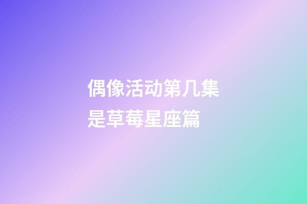 偶像活动第几集是草莓星座篇-第1张-星座运势-玄机派