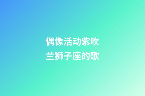 偶像活动紫吹兰狮子座的歌-第1张-星座运势-玄机派