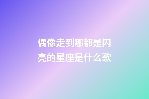 偶像走到哪都是闪亮的星座是什么歌-第1张-星座运势-玄机派