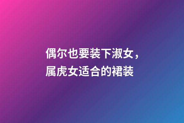 偶尔也要装下淑女，属虎女适合的裙装