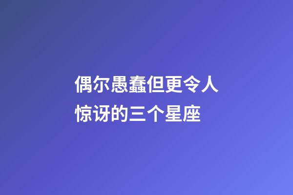 偶尔愚蠢但更令人惊讶的三个星座-第1张-星座运势-玄机派