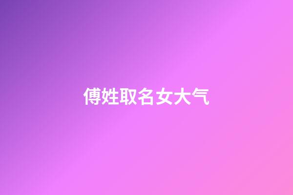 傅姓取名女大气(傅姓名字女)-第1张-女孩起名-玄机派