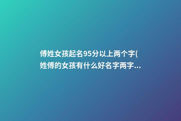 傅姓女孩起名95分以上两个字(姓傅的女孩有什么好名字两字)
