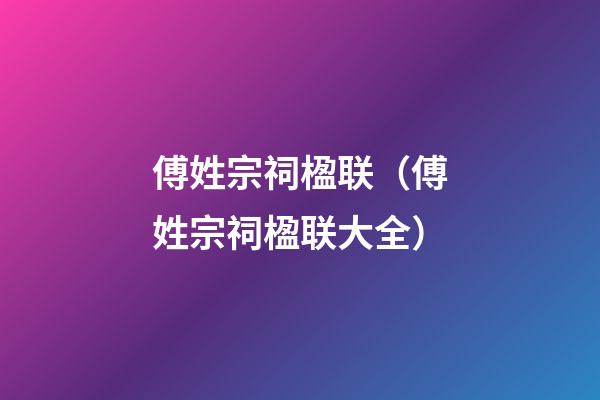 傅姓宗祠楹联（傅姓宗祠楹联大全）