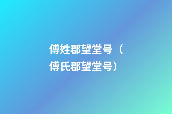 傅姓郡望堂号（傅氏郡望堂号）