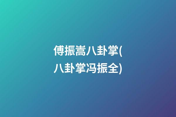 傅振嵩八卦掌(八卦掌冯振全)