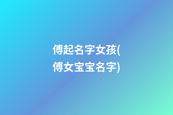 傅起名字女孩(傅女宝宝名字)