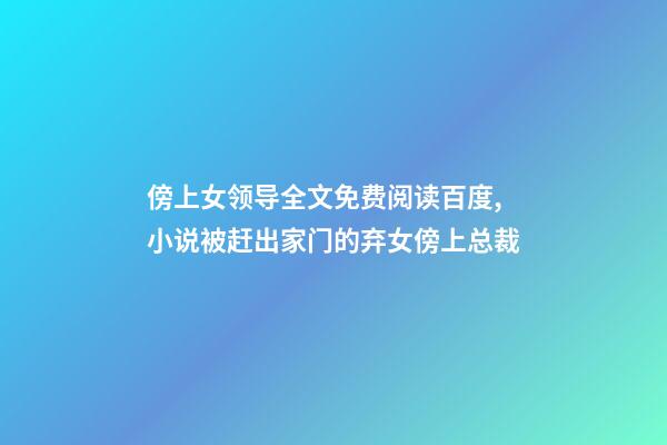 傍上女领导全文免费阅读百度,小说被赶出家门的弃女傍上总裁-第1张-观点-玄机派
