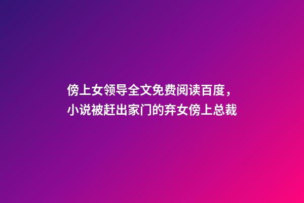 傍上女领导全文免费阅读百度，小说被赶出家门的弃女傍上总裁-第1张-观点-玄机派