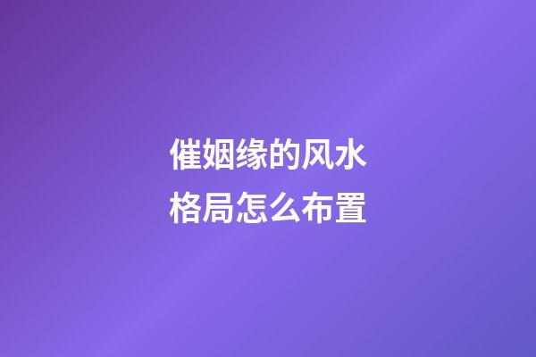 催姻缘的风水格局怎么布置