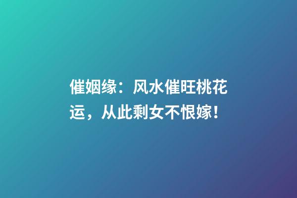 催姻缘：风水催旺桃花运，从此剩女不恨嫁！