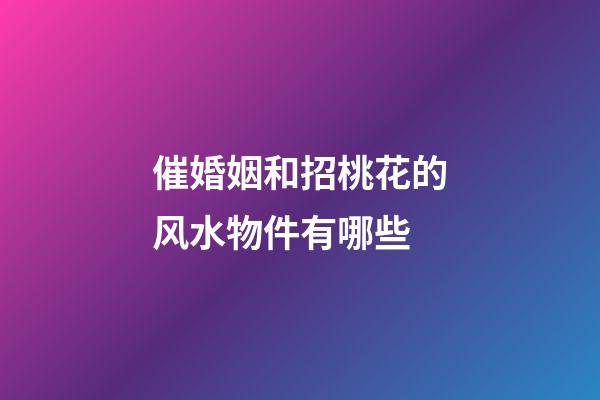 催婚姻和招桃花的风水物件有哪些