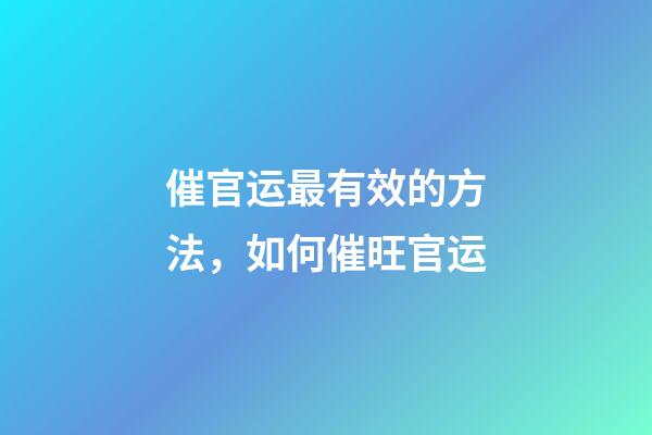 催官运最有效的方法，如何催旺官运