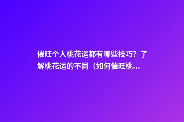 催旺个人桃花运都有哪些技巧？了解桃花运的不同（如何催旺桃花运的简单方法）