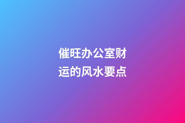 催旺办公室财运的风水要点