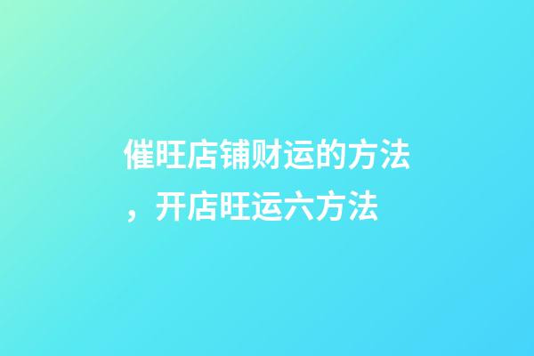 催旺店铺财运的方法，开店旺运六方法