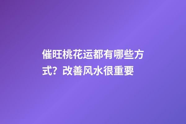 催旺桃花运都有哪些方式？改善风水很重要