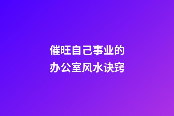 催旺自己事业的办公室风水诀窍