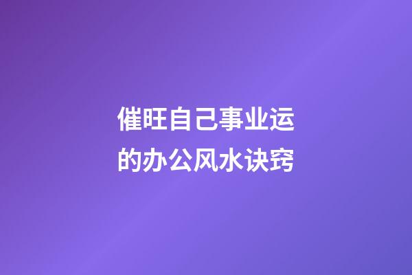 催旺自己事业运的办公风水诀窍