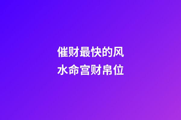 催财最快的风水命宫财帛位