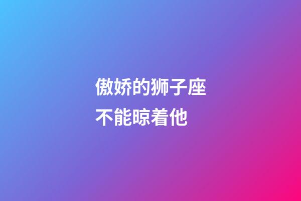 傲娇的狮子座不能晾着他-第1张-星座运势-玄机派