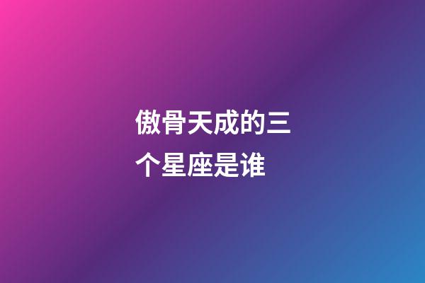 傲骨天成的三个星座是谁-第1张-星座运势-玄机派