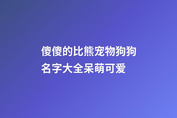 傻傻的比熊宠物狗狗名字大全呆萌可爱