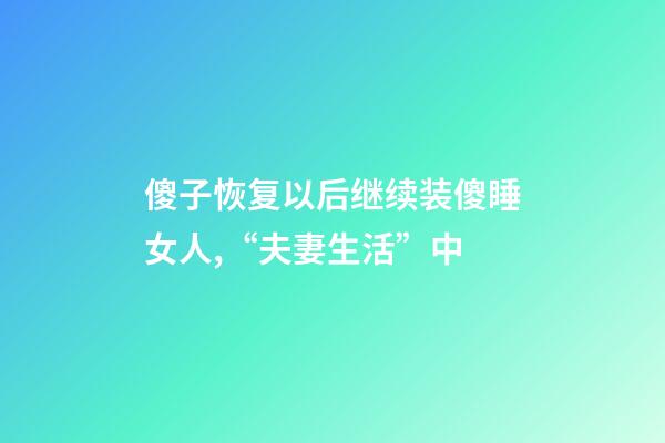 傻子恢复以后继续装傻睡女人,“夫妻生活”中-第1张-观点-玄机派