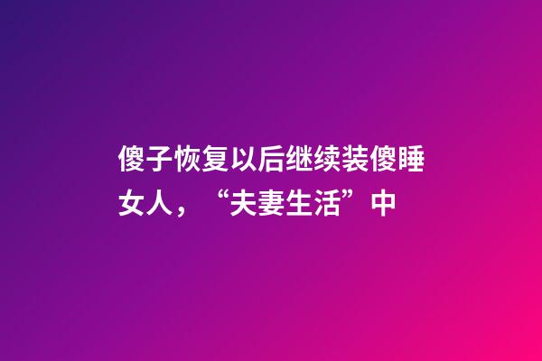 傻子恢复以后继续装傻睡女人，“夫妻生活”中-第1张-观点-玄机派