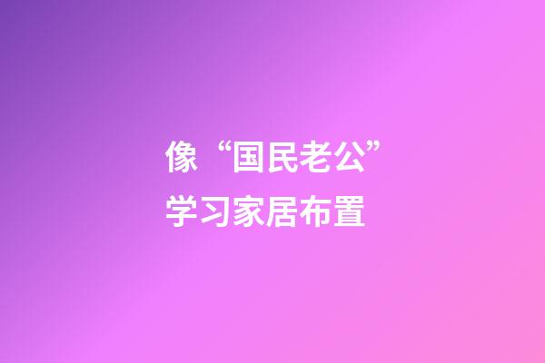 像“国民老公”学习家居布置