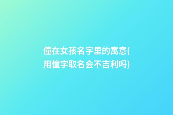 僮在女孩名字里的寓意(用僮字取名会不吉利吗)