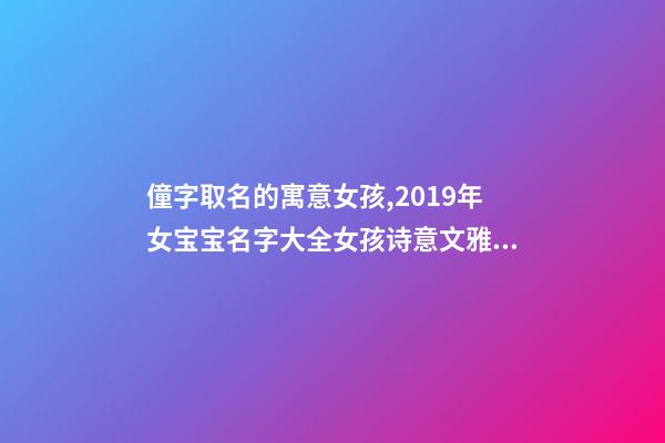 僮字取名的寓意女孩,2019年女宝宝名字大全女孩诗意文雅名字推荐-第1张-观点-玄机派