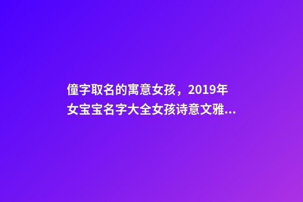 僮字取名的寓意女孩，2019年女宝宝名字大全女孩诗意文雅名字推荐-第1张-观点-玄机派