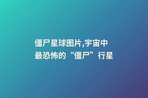 僵尸星球图片,宇宙中最恐怖的“僵尸”行星-第1张-观点-玄机派