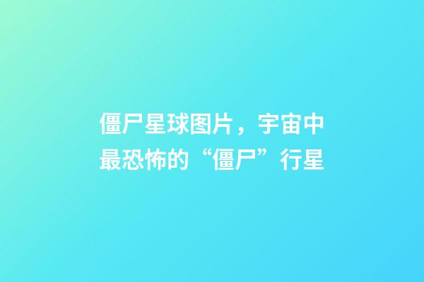 僵尸星球图片，宇宙中最恐怖的“僵尸”行星-第1张-观点-玄机派