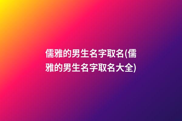 儒雅的男生名字取名(儒雅的男生名字取名大全)